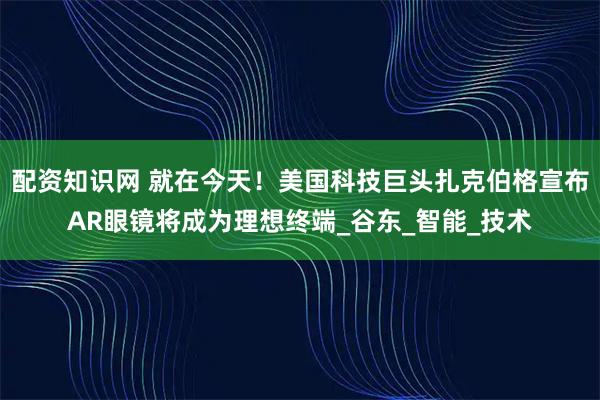 配资知识网 就在今天！美国科技巨头扎克伯格宣布AR眼镜将成为理想终端_谷东_智能_技术