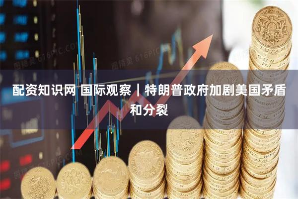 配资知识网 国际观察｜特朗普政府加剧美国矛盾和分裂