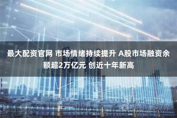 最大配资官网 市场情绪持续提升 A股市场融资余额超2万亿元 创近十年新高