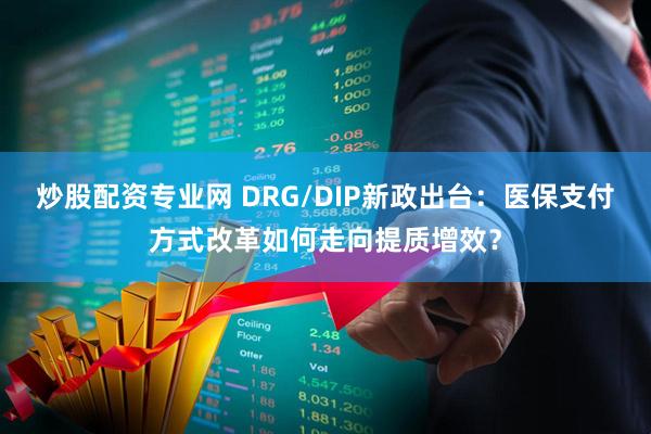 炒股配资专业网 DRG/DIP新政出台：医保支付方式改革如何走向提质增效？