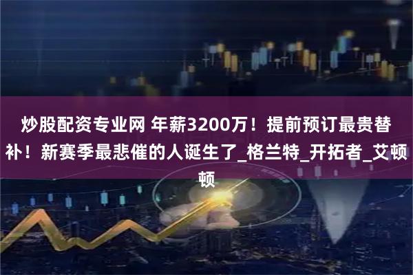 炒股配资专业网 年薪3200万！提前预订最贵替补！新赛季最悲催的人诞生了_格兰特_开拓者_艾顿