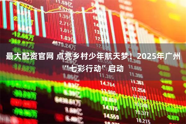 最大配资官网 点亮乡村少年航天梦！2025年广州“七彩行动”启动
