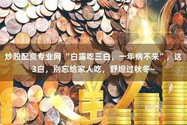 炒股配资专业网 “白露吃三白，一年病不来”，这3白，别忘给家人吃，舒坦过秋冬~