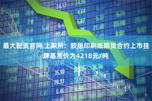 最大配资官网 上期所：胶版印刷纸期货合约上市挂牌基准价为4218元/吨