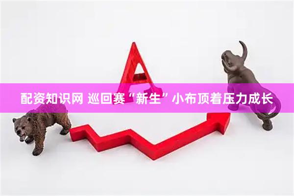 配资知识网 巡回赛“新生”小布顶着压力成长