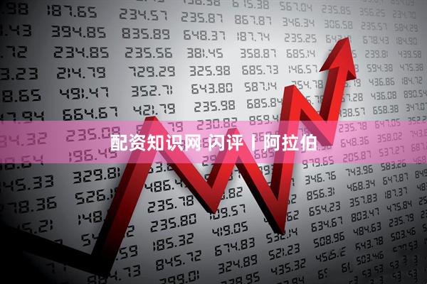 配资知识网 闪评丨阿拉伯