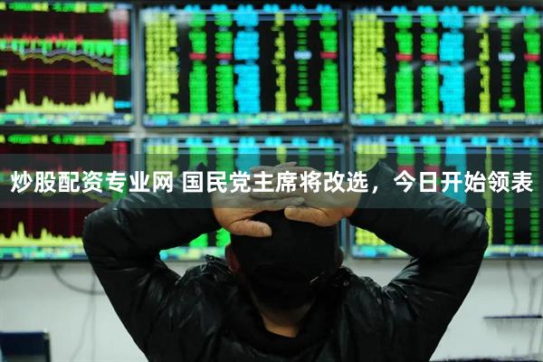炒股配资专业网 国民党主席将改选，今日开始领表
