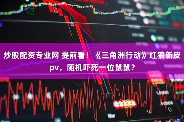 炒股配资专业网 提前看！《三角洲行动》红狼新皮pv，随机吓死一位鼠鼠？
