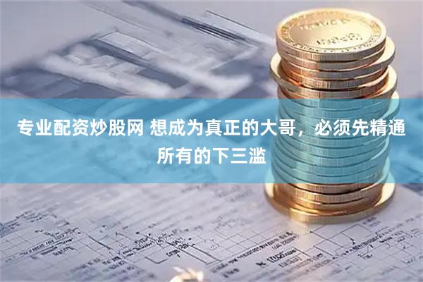 专业配资炒股网 想成为真正的大哥，必须先精通所有的下三滥