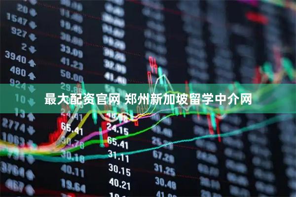 最大配资官网 郑州新加坡留学中介网