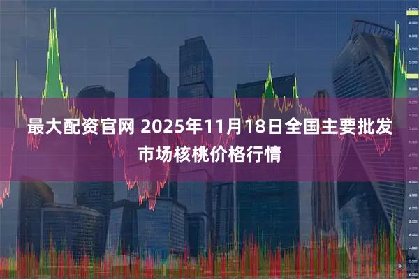 最大配资官网 2025年11月18日全国主要批发市场核桃价格行情