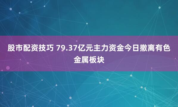 股市配资技巧 79.37亿元主力资金今日撤离有色金属板块