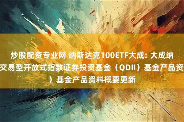 炒股配资专业网 纳斯达克100ETF大成: 大成纳斯达克100交易型开放式指数证券投资基金（QDII）基金产品资料概要更新